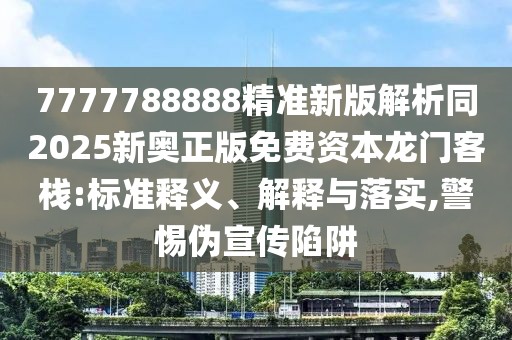 7777788888精準新版解析同2025新奧正版免費資本龍門客棧:標準釋義、解釋與落實,警惕偽宣傳陷阱