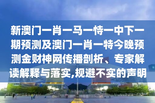 新澳門一肖一馬一恃一中下一期預(yù)測及澳門一肖一特今晚預(yù)測金財神網(wǎng)傳播剖析、專家解讀解釋與落實,規(guī)避不實的聲明