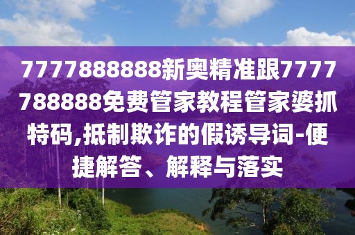 7777888888新奧精準(zhǔn)跟7777788888免費(fèi)管家教程管家婆抓特碼,抵制欺詐的假誘導(dǎo)詞-便捷解答、解釋與落實(shí)