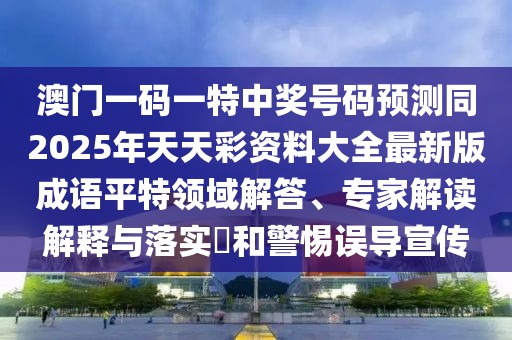 澳門一碼一特中獎號碼預測同2025年天天彩資料大全最新版成語平特領域解答、專家解讀解釋與落實?和警惕誤導宣傳