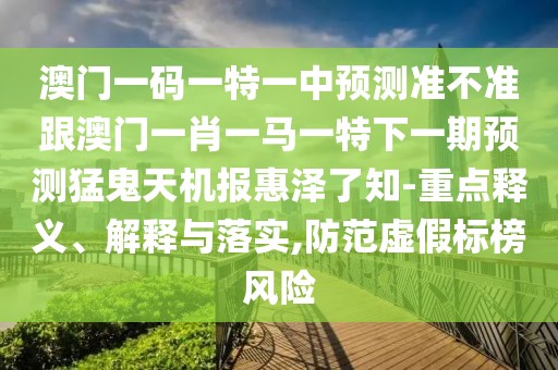 澳門一碼一特一中預測準不準跟澳門一肖一馬一特下一期預測猛鬼天機報惠澤了知-重點釋義、解釋與落實,防范虛假標榜風險