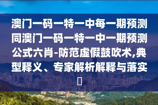 澳門(mén)一碼一特一中每一期預(yù)測(cè)同澳門(mén)一碼一特一中一期預(yù)測(cè)公式六肖-防范虛假鼓吹術(shù),典型釋義、專(zhuān)家解析解釋與落實(shí)?