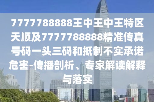 7777788888王中王中王特區(qū)天順及7777788888精準傳真號碼一頭三碼和抵制不實承諾危害-傳播剖析、專家解讀解釋與落實