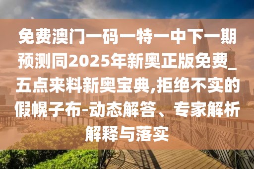 免費(fèi)澳門(mén)一碼一特一中下一期預(yù)測(cè)同2025年新奧正版免費(fèi)_五點(diǎn)來(lái)料新奧寶典,拒絕不實(shí)的假幌子布-動(dòng)態(tài)解答、專(zhuān)家解析解釋與落實(shí)