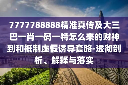 7777788888精準(zhǔn)真?zhèn)骷按笕鸵恍ひ淮a一特怎么來的財(cái)神到和抵制虛假誘導(dǎo)套路-透徹剖析、解釋與落實(shí)