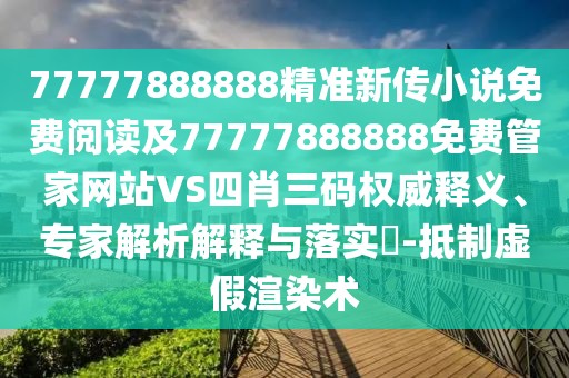77777888888精準(zhǔn)新傳小說(shuō)免費(fèi)閱讀及77777888888免費(fèi)管家網(wǎng)站VS四肖三碼權(quán)威釋義、專(zhuān)家解析解釋與落實(shí)?-抵制虛假渲染術(shù)