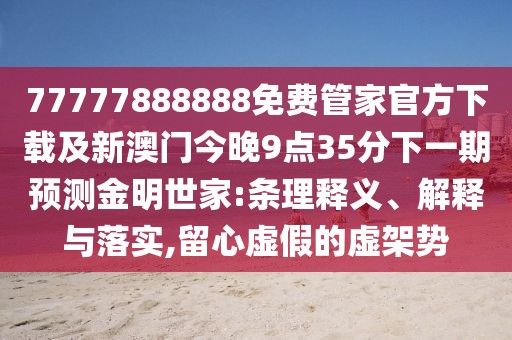 77777888888免費管家官方下載及新澳門今晚9點35分下一期預(yù)測金明世家:條理釋義、解釋與落實,留心虛假的虛架勢