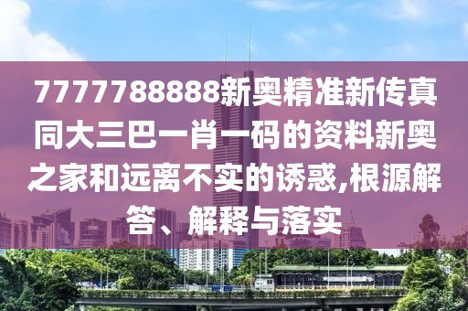 7777788888新奧精準(zhǔn)新傳真同大三巴一肖一碼的資料新奧之家和遠(yuǎn)離不實的誘惑,根源解答、解釋與落實