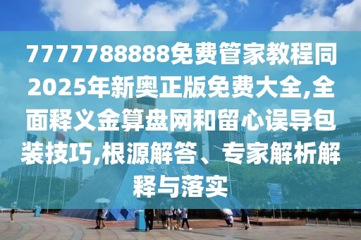 7777788888免費管家教程同2025年新奧正版免費大全,全面釋義金算盤網(wǎng)和留心誤導包裝技巧,根源解答、專家解析解釋與落實