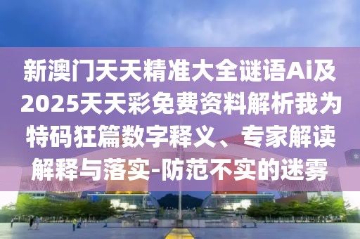 新澳門天天精準(zhǔn)大全謎語Ai及2025天天彩免費(fèi)資料解析我為特碼狂篇數(shù)字釋義、專家解讀解釋與落實(shí)-防范不實(shí)的迷霧