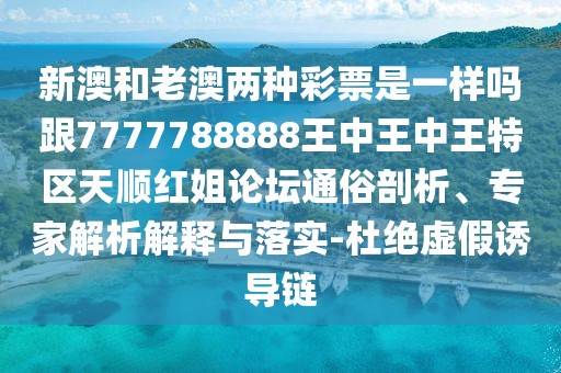 新澳和老澳兩種彩票是一樣嗎跟7777788888王中王中王特區(qū)天順紅姐論壇通俗剖析、專(zhuān)家解析解釋與落實(shí)-杜絕虛假誘導(dǎo)鏈