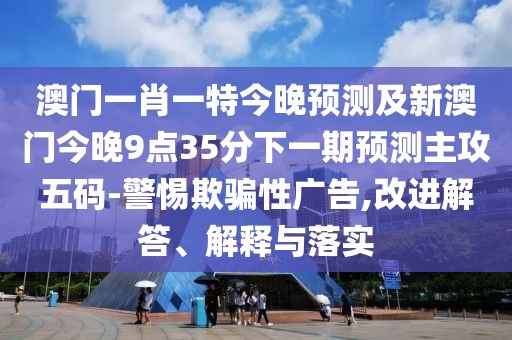 澳門一肖一特今晚預(yù)測(cè)及新澳門今晚9點(diǎn)35分下一期預(yù)測(cè)主攻五碼-警惕欺騙性廣告,改進(jìn)解答、解釋與落實(shí)
