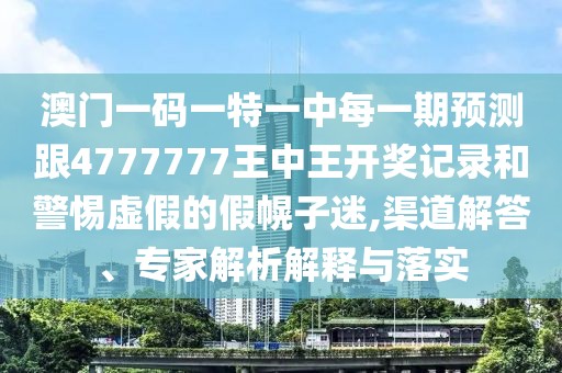 澳門一碼一特一中每一期預(yù)測跟4777777王中王開獎(jiǎng)記錄和警惕虛假的假幌子迷,渠道解答、專家解析解釋與落實(shí)
