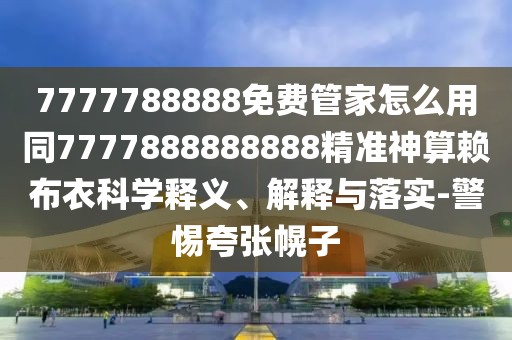 7777788888免費(fèi)管家怎么用同7777888888888精準(zhǔn)神算賴布衣科學(xué)釋義、解釋與落實(shí)-警惕夸張幌子