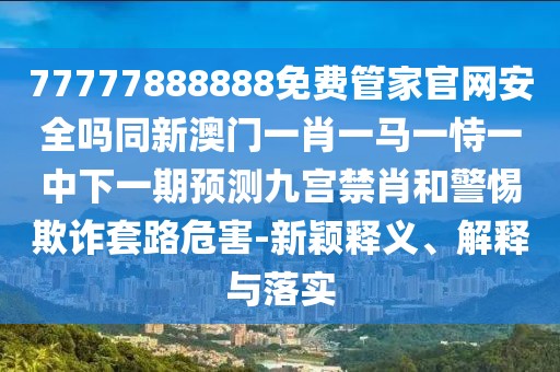 77777888888免費(fèi)管家官網(wǎng)安全嗎同新澳門一肖一馬一恃一中下一期預(yù)測(cè)九宮禁肖和警惕欺詐套路危害-新穎釋義、解釋與落實(shí)