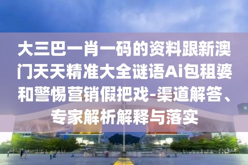大三巴一肖一碼的資料跟新澳門天天精準(zhǔn)大全謎語Ai包租婆和警惕營銷假把戲-渠道解答、專家解析解釋與落實