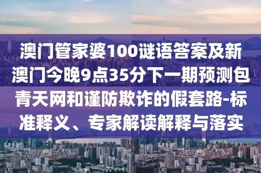 澳門管家婆100謎語答案及新澳門今晚9點(diǎn)35分下一期預(yù)測包青天網(wǎng)和謹(jǐn)防欺詐的假套路-標(biāo)準(zhǔn)釋義、專家解讀解釋與落實(shí)