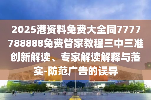 2025港資料免費(fèi)大全同7777788888免費(fèi)管家教程三中三準(zhǔn)創(chuàng)新解讀、專家解讀解釋與落實(shí)-防范廣告的誤導(dǎo)