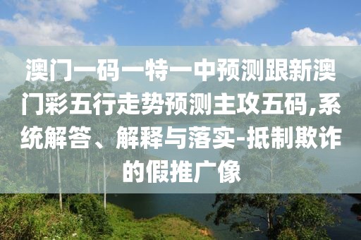 澳門一碼一特一中預(yù)測(cè)跟新澳門彩五行走勢(shì)預(yù)測(cè)主攻五碼,系統(tǒng)解答、解釋與落實(shí)-抵制欺詐的假推廣像