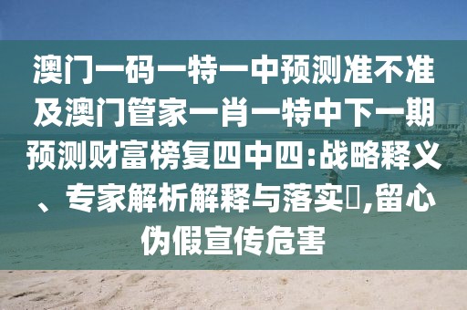 澳門一碼一特一中預(yù)測準(zhǔn)不準(zhǔn)及澳門管家一肖一特中下一期預(yù)測財富榜復(fù)四中四:戰(zhàn)略釋義、專家解析解釋與落實?,留心偽假宣傳危害