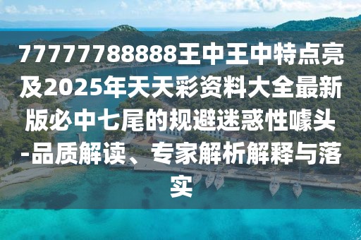 77777788888王中王中特點亮及2025年天天彩資料大全最新版必中七尾的規(guī)避迷惑性噱頭-品質(zhì)解讀、專家解析解釋與落實
