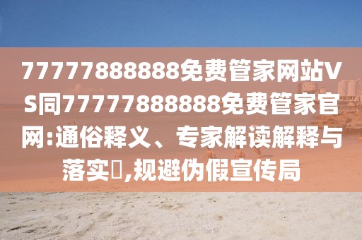 77777888888免費管家網(wǎng)站VS同77777888888免費管家官網(wǎng):通俗釋義、專家解讀解釋與落實?,規(guī)避偽假宣傳局