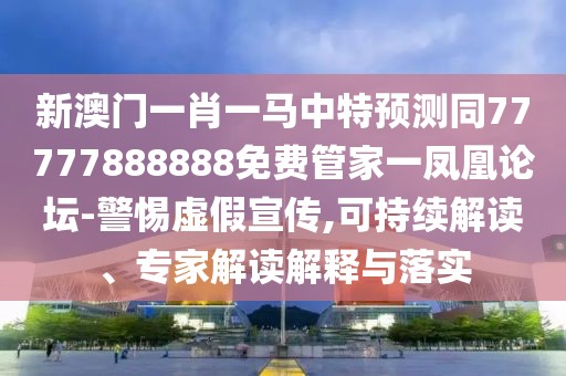 新澳門一肖一馬中特預測同77777888888免費管家一鳳凰論壇-警惕虛假宣傳,可持續(xù)解讀、專家解讀解釋與落實