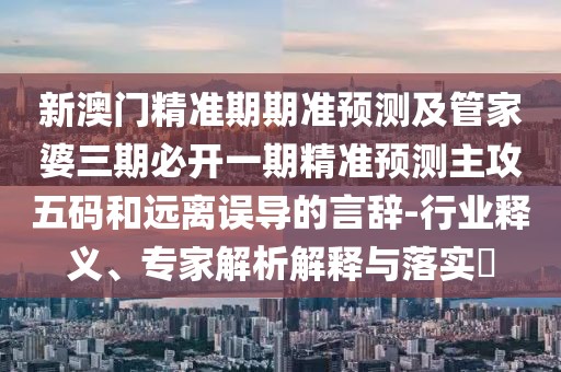新澳門(mén)精準(zhǔn)期期準(zhǔn)預(yù)測(cè)及管家婆三期必開(kāi)一期精準(zhǔn)預(yù)測(cè)主攻五碼和遠(yuǎn)離誤導(dǎo)的言辭-行業(yè)釋義、專(zhuān)家解析解釋與落實(shí)?