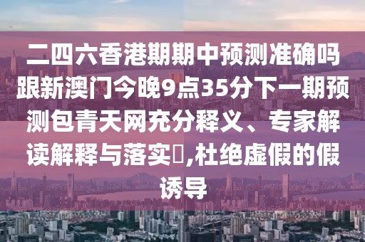 二四六香港期期中預(yù)測(cè)準(zhǔn)確嗎跟新澳門今晚9點(diǎn)35分下一期預(yù)測(cè)包青天網(wǎng)充分釋義、專家解讀解釋與落實(shí)?,杜絕虛假的假誘導(dǎo)