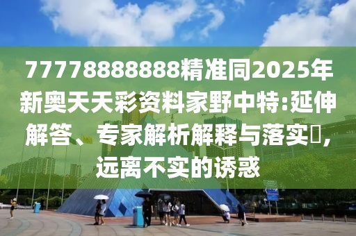 77778888888精準(zhǔn)同2025年新奧天天彩資料家野中特:延伸解答、專家解析解釋與落實?,遠離不實的誘惑