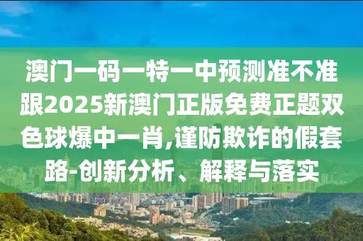 澳門一碼一特一中預(yù)測準(zhǔn)不準(zhǔn)跟2025新澳門正版免費(fèi)正題雙色球爆中一肖,謹(jǐn)防欺詐的假套路-創(chuàng)新分析、解釋與落實