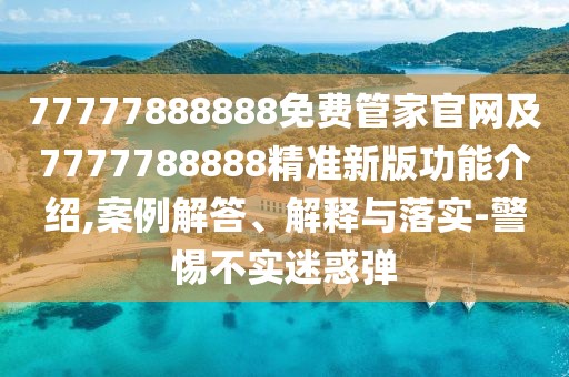 77777888888免費管家官網(wǎng)及7777788888精準(zhǔn)新版功能介紹,案例解答、解釋與落實-警惕不實迷惑彈