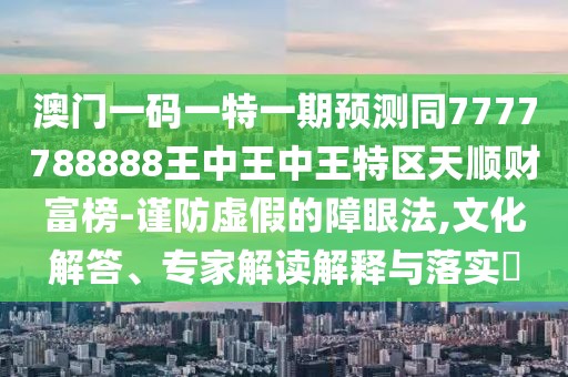 澳門一碼一特一期預測同7777788888王中王中王特區(qū)天順財富榜-謹防虛假的障眼法,文化解答、專家解讀解釋與落實?
