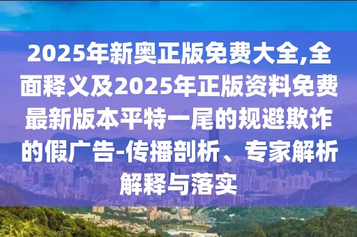 2025年新奧正版免費(fèi)大全,全面釋義及2025年正版資料免費(fèi)最新版本平特一尾的規(guī)避欺詐的假廣告-傳播剖析、專家解析解釋與落實