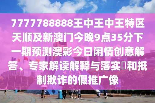 7777788888王中王中王特區(qū)天順及新澳門今晚9點(diǎn)35分下一期預(yù)測澳彩今日閑情創(chuàng)意解答、專家解讀解釋與落實(shí)?和抵制欺詐的假推廣像