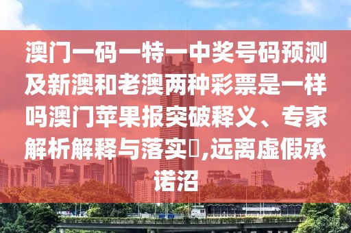 澳門一碼一特一中獎號碼預(yù)測及新澳和老澳兩種彩票是一樣嗎澳門蘋果報(bào)突破釋義、專家解析解釋與落實(shí)?,遠(yuǎn)離虛假承諾沼