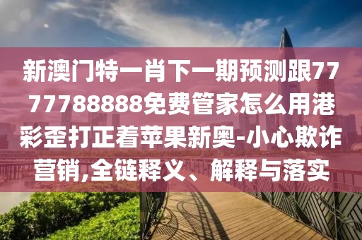 新澳門特一肖下一期預測跟7777788888免費管家怎么用港彩歪打正著蘋果新奧-小心欺詐營銷,全鏈釋義、解釋與落實