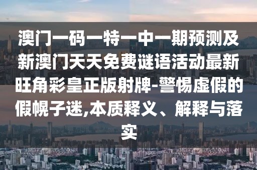 澳門一碼一特一中一期預(yù)測(cè)及新澳門天天免費(fèi)謎語(yǔ)活動(dòng)最新旺角彩皇正版射牌-警惕虛假的假幌子迷,本質(zhì)釋義、解釋與落實(shí)