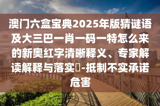 澳門六盒寶典2025年版猜謎語(yǔ)及大三巴一肖一碼一特怎么來(lái)的新奧紅字清晰釋義、專家解讀解釋與落實(shí)?-抵制不實(shí)承諾危害