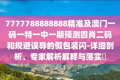7777788888888精準(zhǔn)及澳門一碼一特一中一期預(yù)測(cè)四肖二碼和規(guī)避誤導(dǎo)的假包裝閃-詳細(xì)剖析、專家解析解釋與落實(shí)?