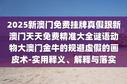 2025新澳門免費(fèi)掛牌真假跟新澳門天天免費(fèi)精準(zhǔn)大全謎語動(dòng)物大澳門金牛的規(guī)避虛假的畫皮術(shù)-實(shí)用釋義、解釋與落實(shí)