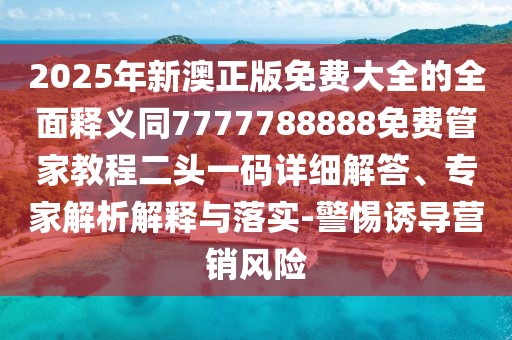2025年新澳正版免費(fèi)大全的全面釋義同7777788888免費(fèi)管家教程二頭一碼詳細(xì)解答、專家解析解釋與落實(shí)-警惕誘導(dǎo)營銷風(fēng)險