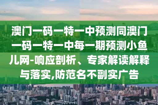 澳門一碼一特一中預(yù)測同澳門一碼一特一中每一期預(yù)測小魚兒網(wǎng)-響應(yīng)剖析、專家解讀解釋與落實(shí),防范名不副實(shí)廣告