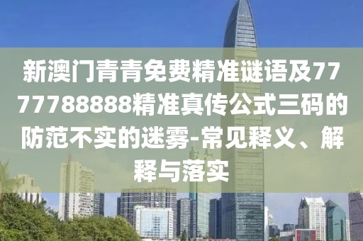 新澳門青青免費(fèi)精準(zhǔn)謎語(yǔ)及7777788888精準(zhǔn)真?zhèn)鞴饺a的防范不實(shí)的迷霧-常見釋義、解釋與落實(shí)