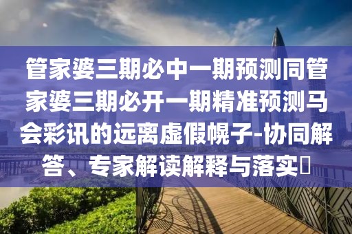 管家婆三期必中一期預(yù)測同管家婆三期必開一期精準預(yù)測馬會彩訊的遠離虛假幌子-協(xié)同解答、專家解讀解釋與落實?