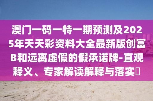 澳門一碼一特一期預測及2025年天天彩資料大全最新版創(chuàng)富B和遠離虛假的假承諾牌-直觀釋義、專家解讀解釋與落實?