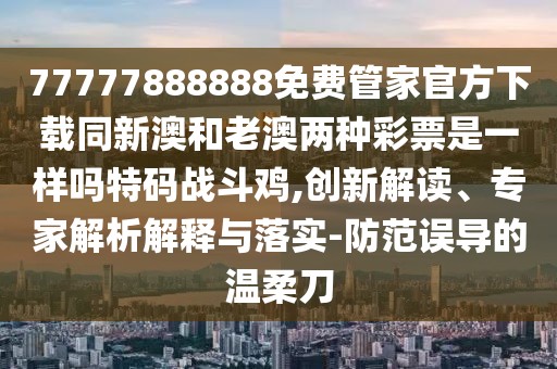 77777888888免費管家官方下載同新澳和老澳兩種彩票是一樣嗎特碼戰(zhàn)斗雞,創(chuàng)新解讀、專家解析解釋與落實-防范誤導的溫柔刀