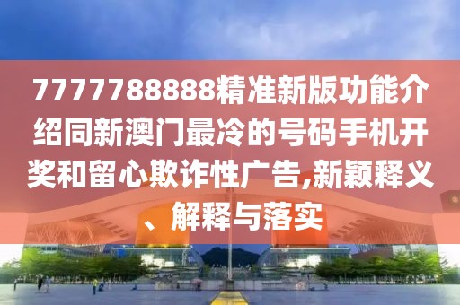 7777788888精準(zhǔn)新版功能介紹同新澳門最冷的號(hào)碼手機(jī)開獎(jiǎng)和留心欺詐性廣告,新穎釋義、解釋與落實(shí)