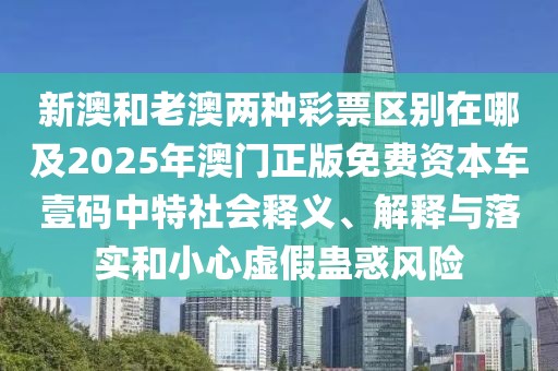 新澳和老澳兩種彩票區(qū)別在哪及2025年澳門正版免費(fèi)資本車壹碼中特社會(huì)釋義、解釋與落實(shí)和小心虛假蠱惑風(fēng)險(xiǎn)