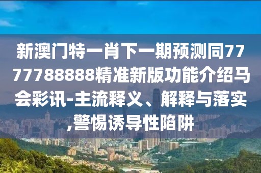 新澳門特一肖下一期預(yù)測同7777788888精準(zhǔn)新版功能介紹馬會彩訊-主流釋義、解釋與落實(shí),警惕誘導(dǎo)性陷阱